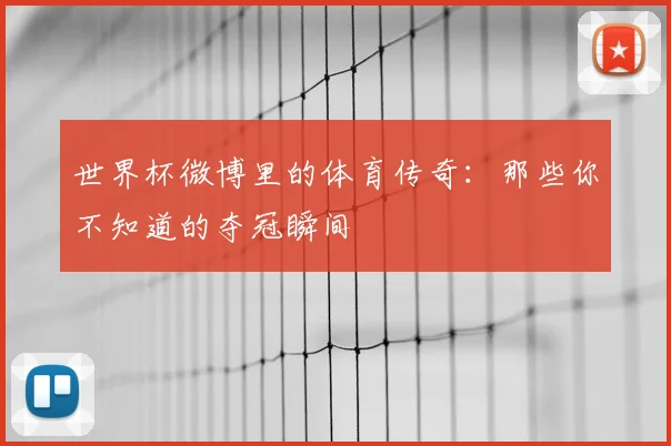 世界杯微博里的体育传奇:那些你不知道的夺冠瞬间