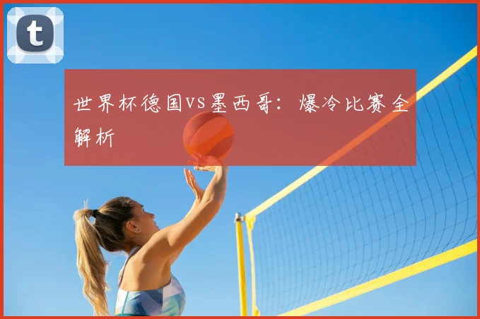 世界杯德国vs墨西哥:爆冷比赛全解析
