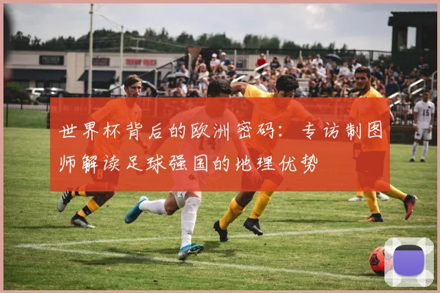 世界杯背后的欧洲密码：专访制图师解读足球强国的地理优势