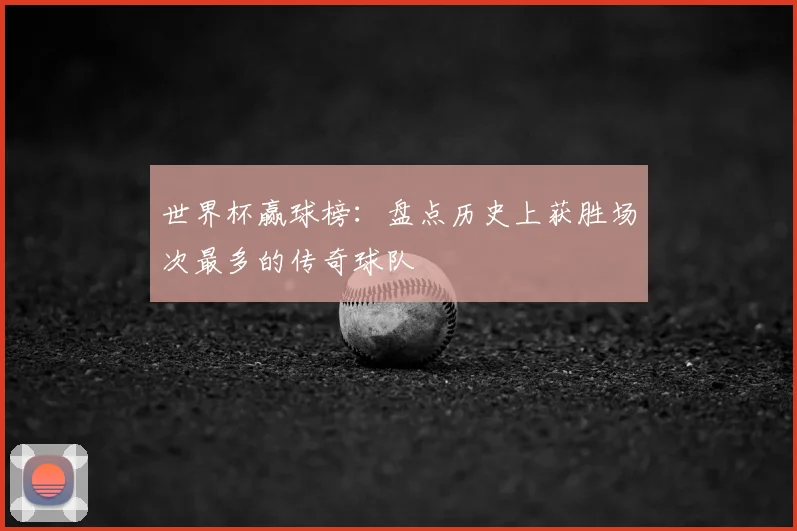 世界杯赢球榜：盘点历史上获胜场次最多的传奇球队