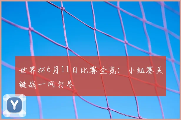 世界杯6月11日比赛全览:小组赛关键战一网打尽