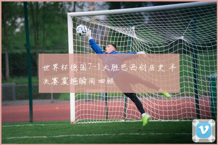 世界杯德国7-1大胜巴西创历史 半决赛震撼瞬间回顾