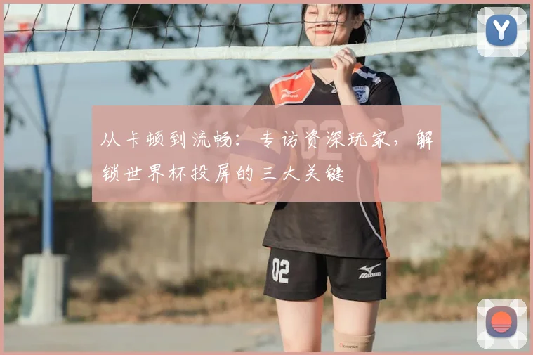 从卡顿到流畅：专访资深玩家，解锁世界杯投屏的三大关键