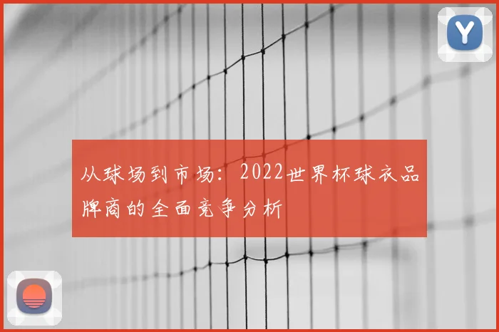 从球场到市场：2022世界杯球衣品牌商的全面竞争分析