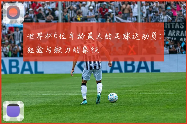 世界杯6位年龄最大的足球运动员:经验与毅力的象征