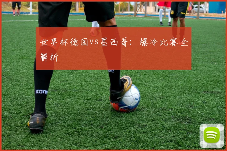 世界杯德国vs墨西哥:爆冷比赛全解析