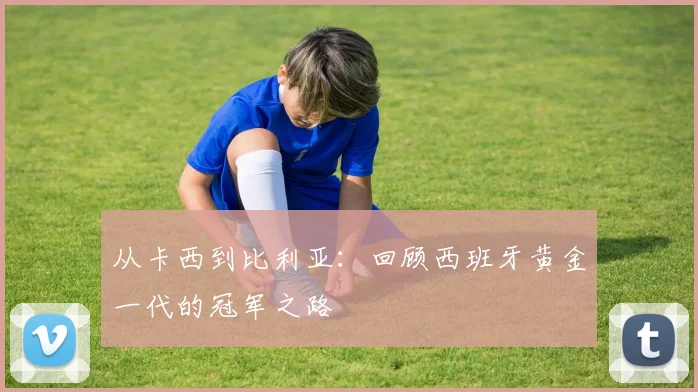 从卡西到比利亚：回顾西班牙黄金一代的冠军之路