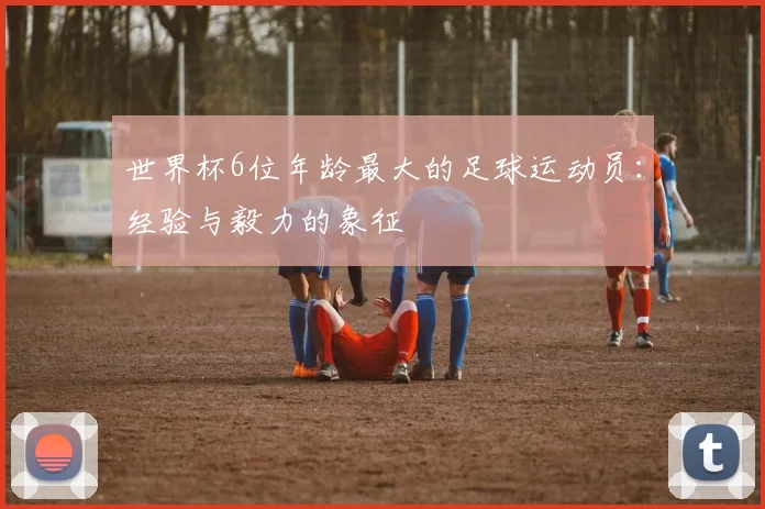 世界杯6位年龄最大的足球运动员:经验与毅力的象征