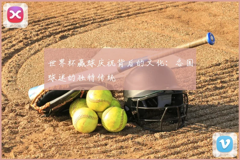 世界杯赢球庆祝背后的文化:各国球迷的独特传统