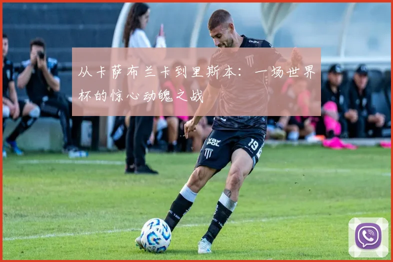 从卡萨布兰卡到里斯本：一场世界杯的惊心动魄之战
