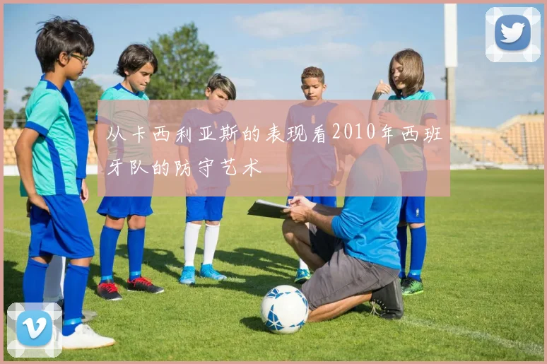从卡西利亚斯的表现看2010年西班牙队的防守艺术