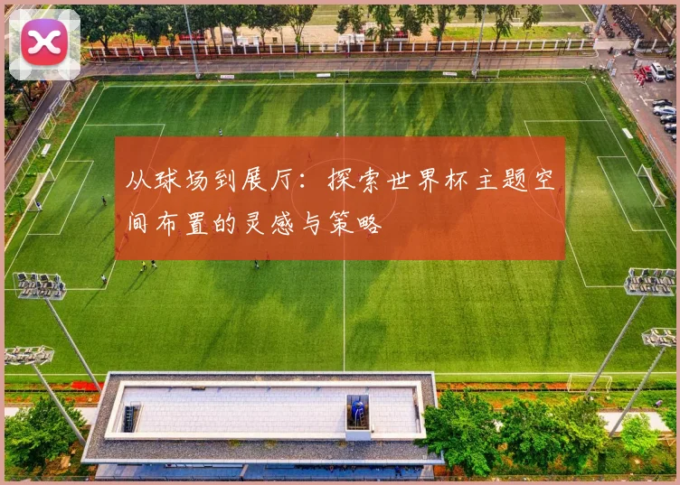 从球场到展厅：探索世界杯主题空间布置的灵感与策略