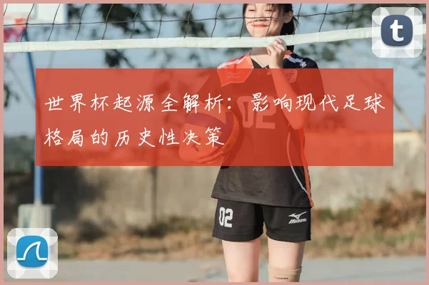 世界杯起源全解析:影响现代足球格局的历史性决策