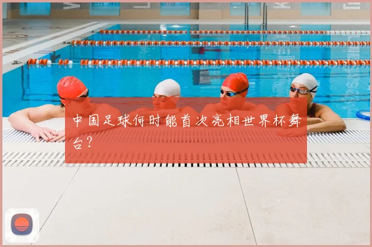 中国足球何时能首次亮相世界杯舞台？
