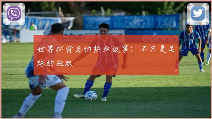 世界杯背后的热血故事：不只是足球的狂欢