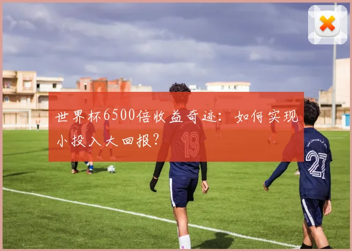 世界杯6500倍收益奇迹:如何实现小投入大回报?