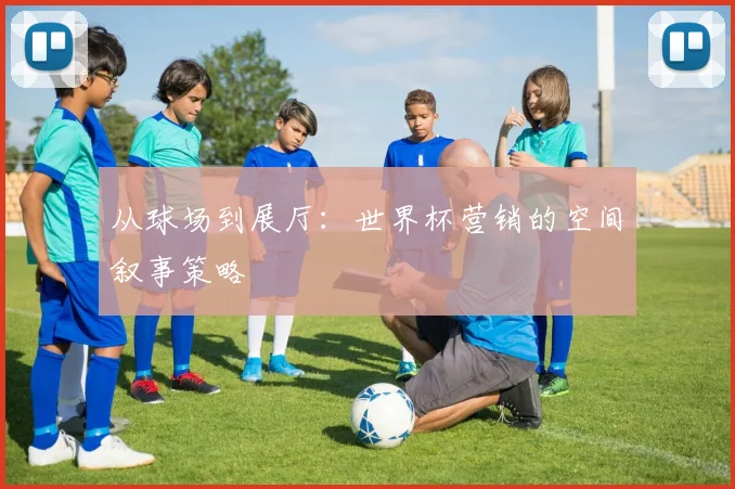 从球场到展厅：世界杯营销的空间叙事策略