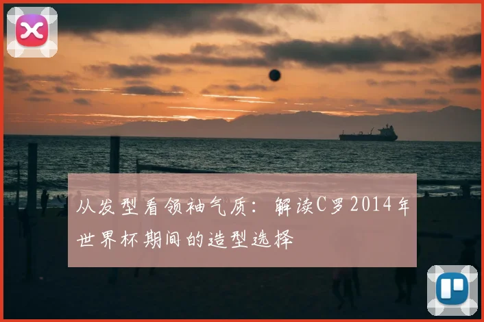 从发型看领袖气质:解读C罗2014年世界杯期间的造型选择