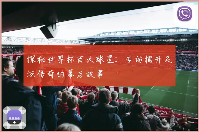 探秘世界杯百大球星：专访揭开足坛传奇的幕后故事