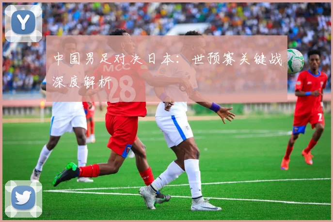 中国男足对决日本：世预赛关键战深度解析